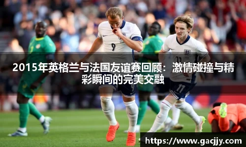 2015年英格兰与法国友谊赛回顾：激情碰撞与精彩瞬间的完美交融