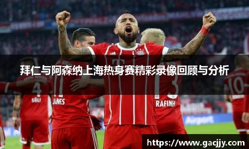 拜仁与阿森纳上海热身赛精彩录像回顾与分析
