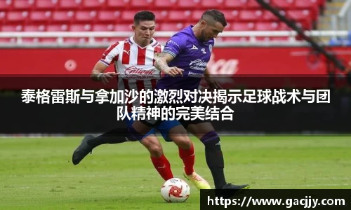 泰格雷斯与拿加沙的激烈对决揭示足球战术与团队精神的完美结合
