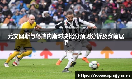 尤文图斯与乌迪内斯对决比分预测分析及赛前展望