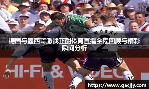 德国与墨西哥激战正酣体育直播全程回顾与精彩瞬间分析