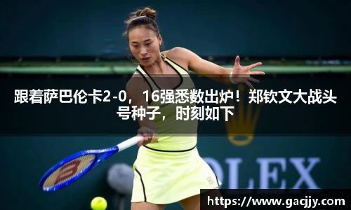跟着萨巴伦卡2-0，16强悉数出炉！郑钦文大战头号种子，时刻如下